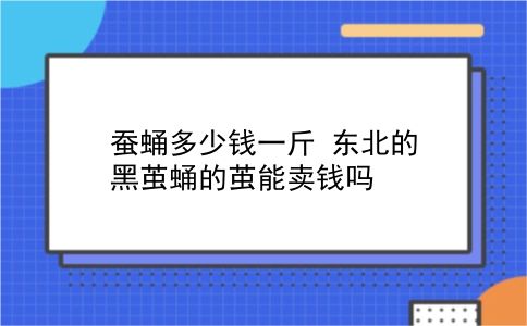 蚕蛹多少钱一斤 东北的黑茧蛹的茧能卖钱吗？插图