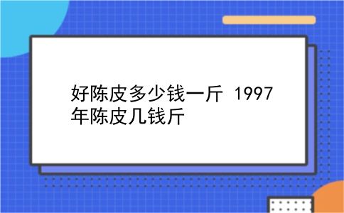 好陈皮多少钱一斤 1997年陈皮几钱斤？插图