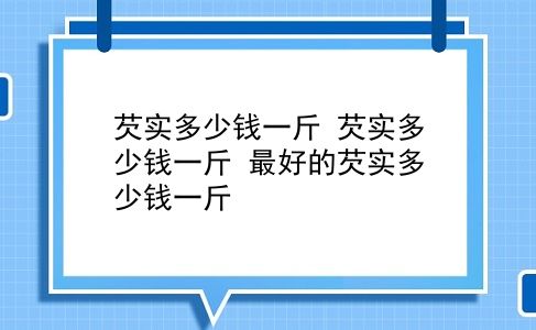 芡实多少钱一斤 芡实多少钱一斤？最好的芡实多少钱一斤？插图