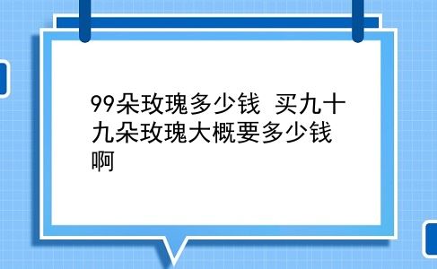 99朵玫瑰多少钱 买九十九朵玫瑰大概要多少钱啊？插图