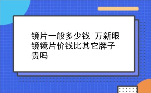 镜片一般多少钱 万新眼镜镜片价钱比其它牌子贵吗？插图