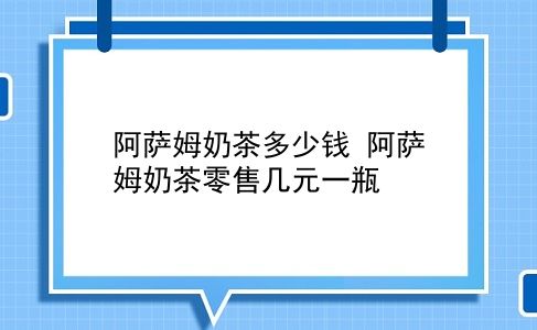 阿萨姆奶茶多少钱 阿萨姆奶茶零售几元一瓶？插图