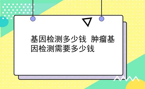 基因检测多少钱 肿瘤基因检测需要多少钱？插图