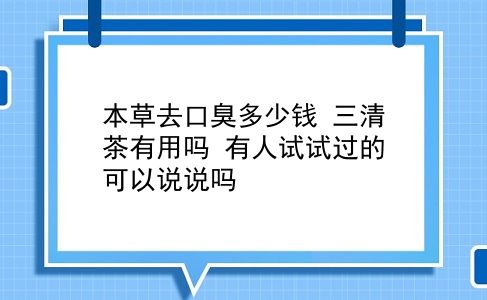 本草去口臭多少钱 三清茶有用吗？有人试试过的可以说说吗？插图