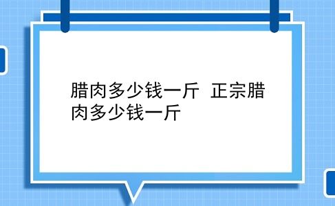 腊肉多少钱一斤 正宗腊肉多少钱一斤？插图