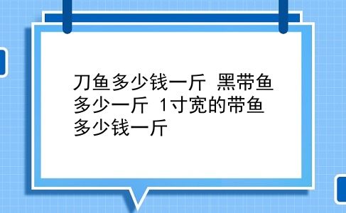 刀鱼多少钱一斤 黑带鱼多少一斤？1寸宽的带鱼多少钱一斤？插图