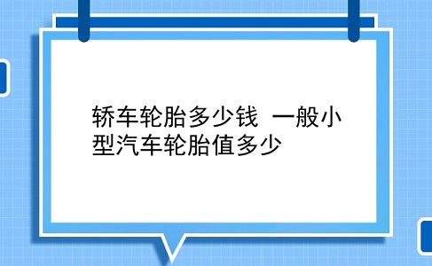 轿车轮胎多少钱 一般小型汽车轮胎值多少？插图