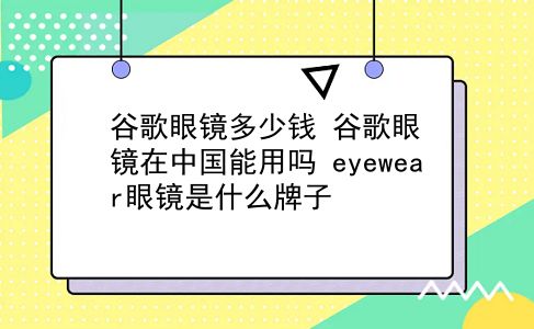 谷歌眼镜多少钱 谷歌眼镜在中国能用吗？eyewear眼镜是什么牌子？插图