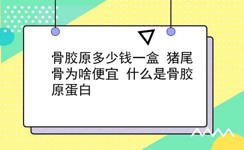 骨胶原多少钱一盒 猪尾骨为啥便宜？什么是骨胶原蛋白？插图