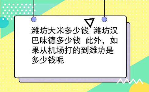 潍坊大米多少钱 潍坊汉巴味德多少钱？此外，如果从机场打的到潍坊是多少钱呢？插图