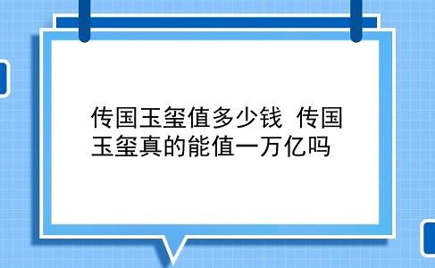 传国玉玺值多少钱 传国玉玺真的能值一万亿吗？插图