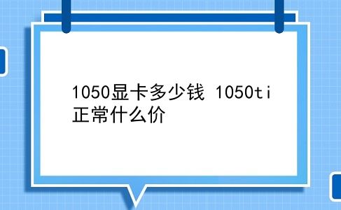 1050显卡多少钱 1050ti正常什么价？插图