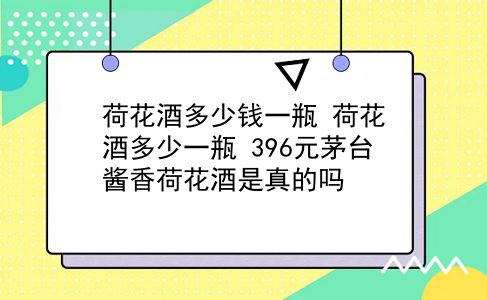 荷花酒多少钱一瓶 荷花酒多少一瓶？396元茅台酱香荷花酒是真的吗？插图