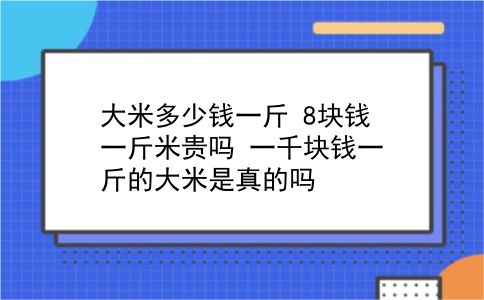 大米多少钱一斤 8块钱一斤米贵吗？一千块钱一斤的大米是真的吗？插图