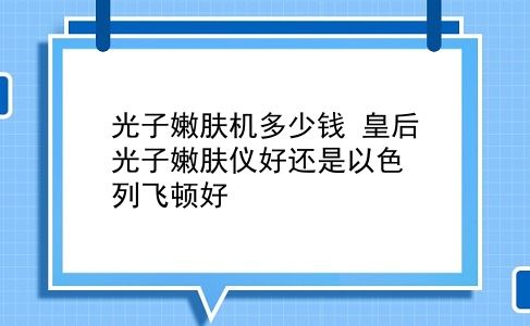 光子嫩肤机多少钱 皇后光子嫩肤仪好还是以色列飞顿好？插图