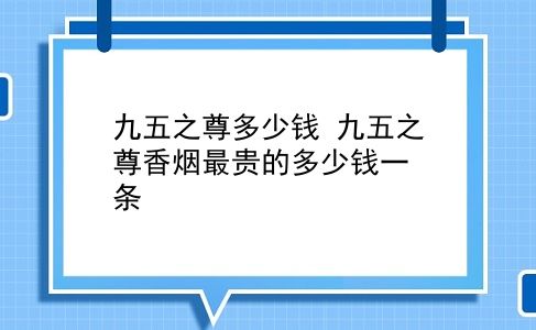 九五之尊多少钱 九五之尊香烟最贵的多少钱一条？插图