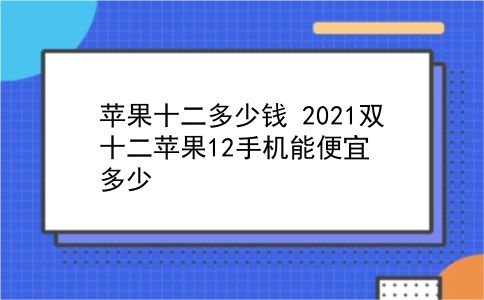 苹果十二多少钱 2021双十二苹果12手机能便宜多少？插图