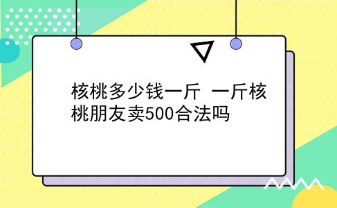 核桃多少钱一斤 一斤核桃朋友卖500合法吗？插图