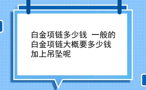 白金项链多少钱 一般的白金项链大概要多少钱？加上吊坠呢？插图