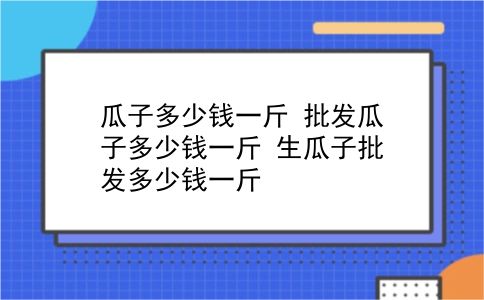 瓜子多少钱一斤 批发瓜子多少钱一斤？生瓜子批发多少钱一斤？插图