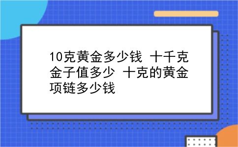 10克黄金多少钱 十千克金子值多少？十克的黄金项链多少钱？插图