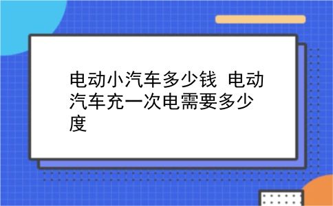 电动小汽车多少钱 电动汽车充一次电需要多少度？插图