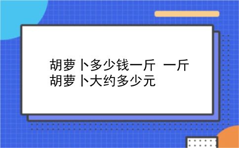 胡萝卜多少钱一斤 一斤胡萝卜大约多少元？插图