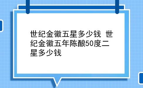 世纪金徽五星多少钱 世纪金徽五年陈酿50度二星多少钱？插图