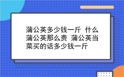 蒲公英多少钱一斤 什么蒲公英那么贵？蒲公英当菜买的话多少钱一斤？插图