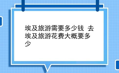 埃及旅游需要多少钱 去埃及旅游花费大概要多少？插图