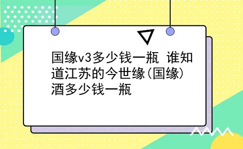 国缘v3多少钱一瓶 谁知道江苏的今世缘(国缘)酒多少钱一瓶？插图