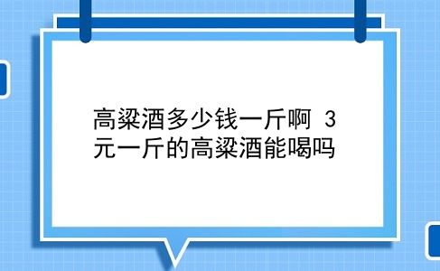 高粱酒多少钱一斤啊 3元一斤的高粱酒能喝吗？插图