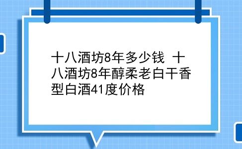 十八酒坊8年多少钱 十八酒坊8年醇柔老白干香型白酒41度价格？插图