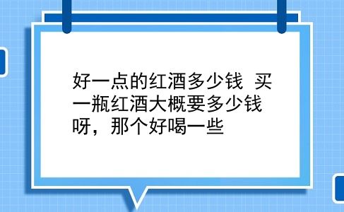 好一点的红酒多少钱 买一瓶红酒大概要多少钱呀，那个好喝一些？插图