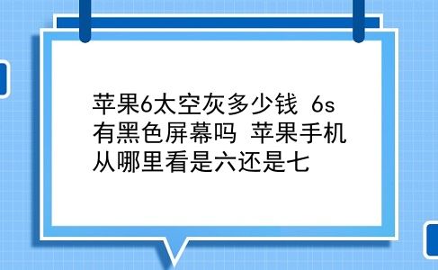 苹果6太空灰多少钱 6s有黑色屏幕吗？苹果手机从哪里看是六还是七？插图