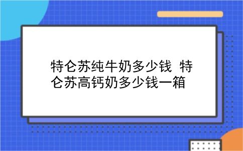 特仑苏纯牛奶多少钱 特仑苏高钙奶多少钱一箱？插图