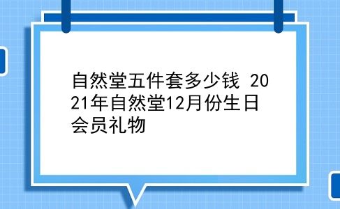 自然堂五件套多少钱 2021年自然堂12月份生日会员礼物？插图