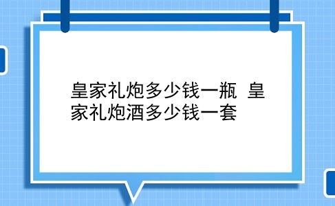 皇家礼炮多少钱一瓶 皇家礼炮酒多少钱一套？插图