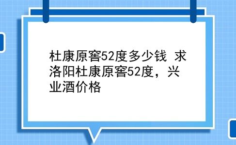 杜康原窖52度多少钱 求洛阳杜康原窖52度，兴业酒价格？插图