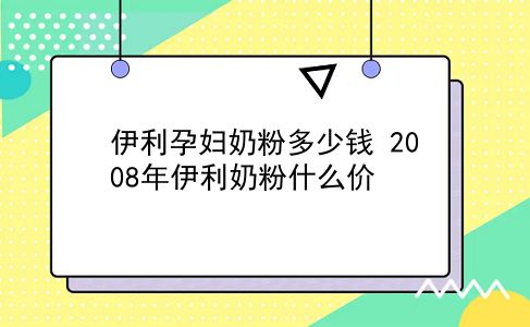 伊利孕妇奶粉多少钱 2008年伊利奶粉什么价？插图