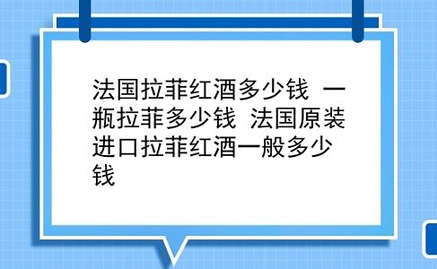 法国拉菲红酒多少钱 一瓶拉菲多少钱？法国原装进口拉菲红酒一般多少钱？插图