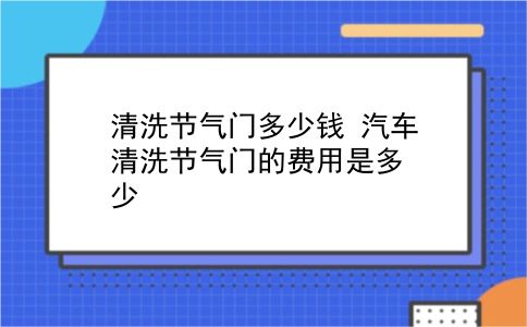 清洗节气门多少钱 汽车清洗节气门的费用是多少？插图