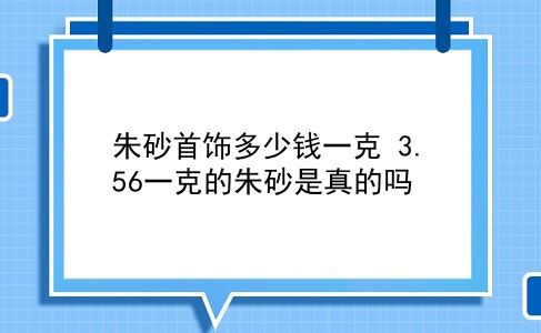 朱砂首饰多少钱一克 3.56一克的朱砂是真的吗？插图