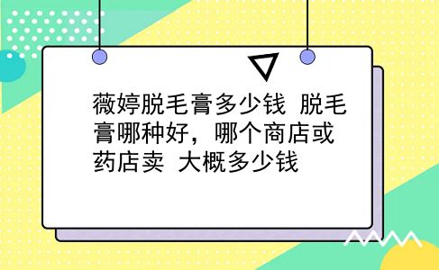 薇婷脱毛膏多少钱 脱毛膏哪种好，哪个商店或药店卖？大概多少钱？插图