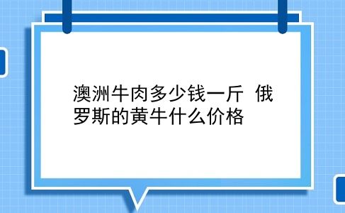 澳洲牛肉多少钱一斤 俄罗斯的黄牛什么价格？插图