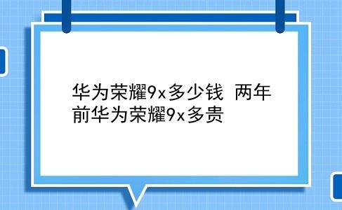 华为荣耀9x多少钱 两年前华为荣耀9x多贵？插图