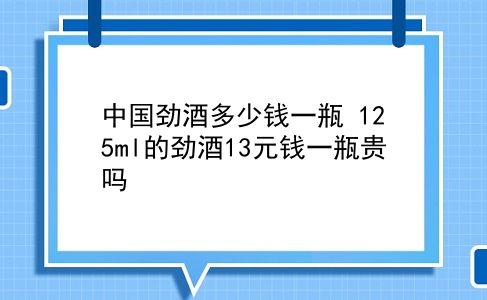 中国劲酒多少钱一瓶 125ml的劲酒13元钱一瓶贵吗？插图