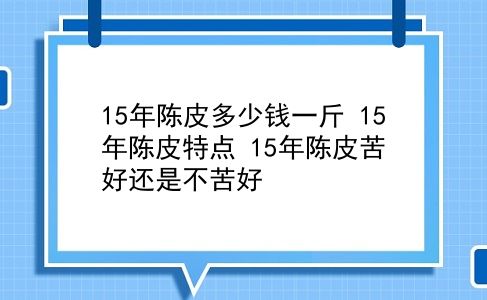 15年陈皮多少钱一斤 15年陈皮特点？15年陈皮苦好还是不苦好？插图