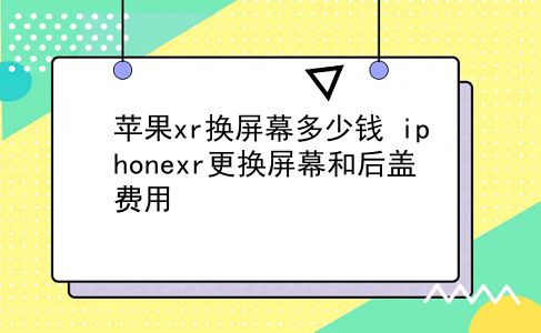 苹果xr换屏幕多少钱 iphonexr更换屏幕和后盖费用？插图