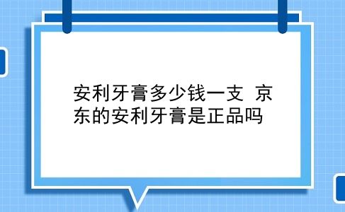 安利牙膏多少钱一支 京东的安利牙膏是正品吗？插图